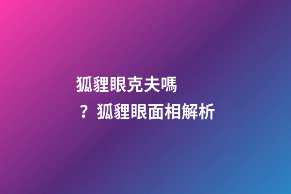 狐貍眼克夫嗎？狐貍眼面相解析